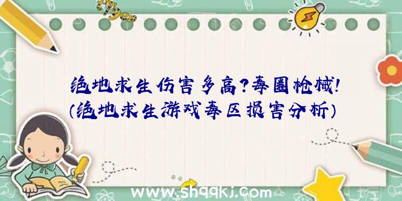 绝地求生伤害多高？毒圈枪械！（绝地求生游戏毒区损害分析）